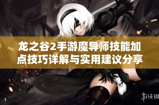 龙之谷2手游魔导师技能加点技巧详解与实用建议分享