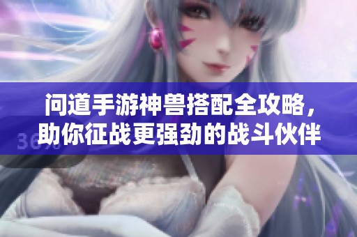 问道手游神兽搭配全攻略，助你征战更强劲的战斗伙伴
