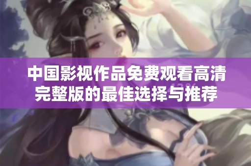 中国影视作品免费观看高清完整版的最佳选择与推荐