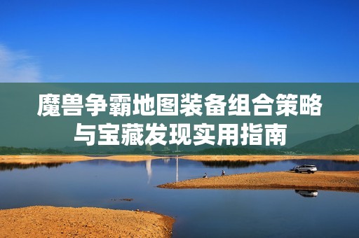 魔兽争霸地图装备组合策略与宝藏发现实用指南