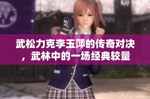 武松力克李玉萍的传奇对决，武林中的一场经典较量