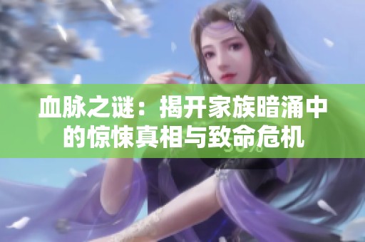 血脉之谜：揭开家族暗涌中的惊悚真相与致命危机
