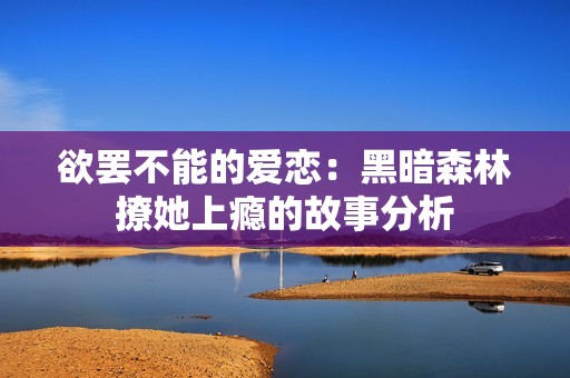 欲罢不能的爱恋：黑暗森林撩她上瘾的故事分析
