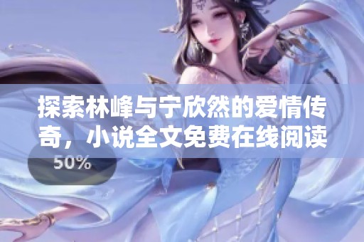 探索林峰与宁欣然的爱情传奇，小说全文免费在线阅读