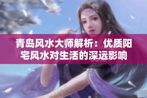 青岛风水大师解析：优质阳宅风水对生活的深远影响