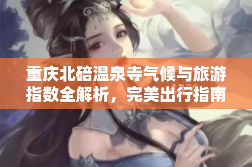 重庆北碚温泉寺气候与旅游指数全解析，完美出行指南