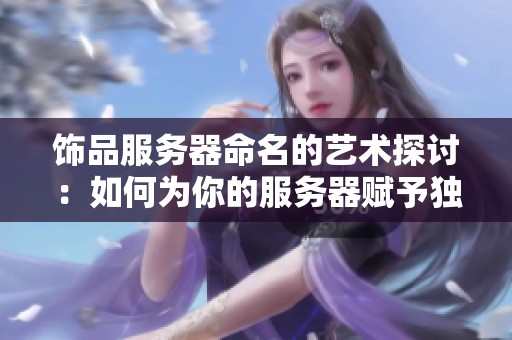饰品服务器命名的艺术探讨：如何为你的服务器赋予独特魅力