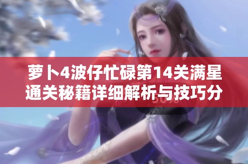 萝卜4波仔忙碌第14关满星通关秘籍详细解析与技巧分享