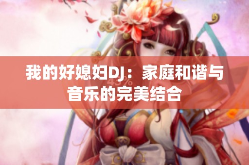 我的好媳妇DJ：家庭和谐与音乐的完美结合