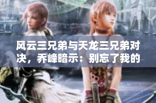 风云三兄弟与天龙三兄弟对决，乔峰暗示：别忘了我的力量