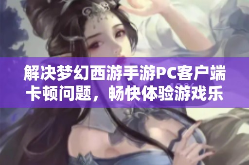 解决梦幻西游手游PC客户端卡顿问题，畅快体验游戏乐趣