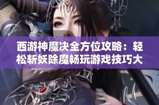 西游神魔决全方位攻略：轻松斩妖除魔畅玩游戏技巧大揭秘