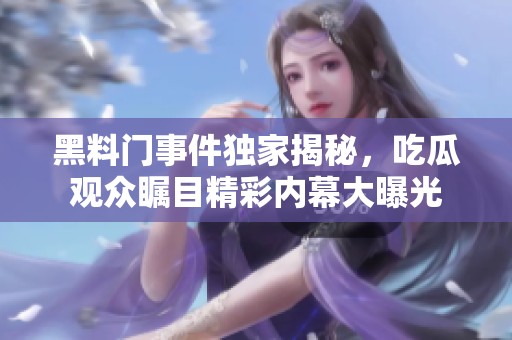 黑料门事件独家揭秘，吃瓜观众瞩目精彩内幕大曝光