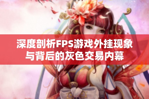 深度剖析FPS游戏外挂现象与背后的灰色交易内幕