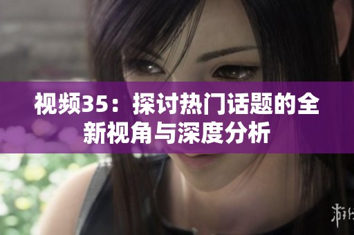 视频35：探讨热门话题的全新视角与深度分析