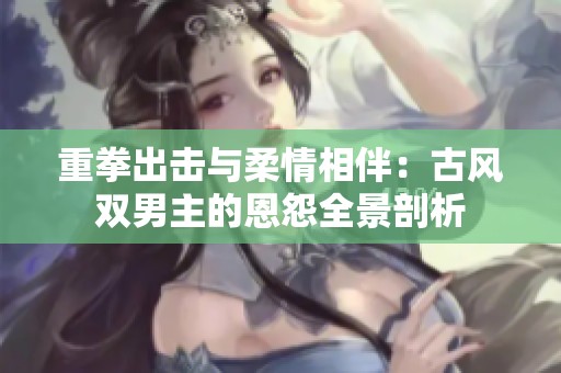 重拳出击与柔情相伴：古风双男主的恩怨全景剖析