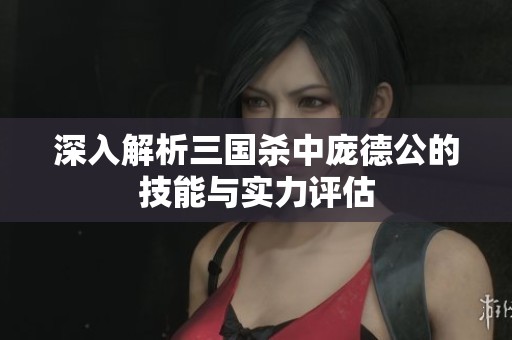 深入解析三国杀中庞德公的技能与实力评估