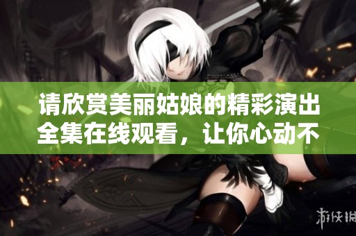请欣赏美丽姑娘的精彩演出全集在线观看，让你心动不断