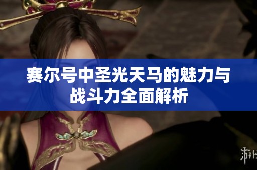 赛尔号中圣光天马的魅力与战斗力全面解析