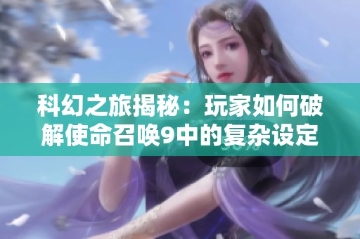 科幻之旅揭秘：玩家如何破解使命召唤9中的复杂设定与关卡挑战