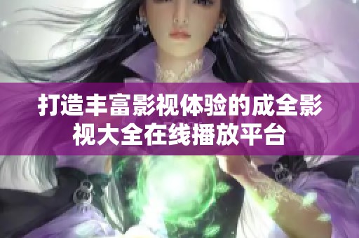打造丰富影视体验的成全影视大全在线播放平台