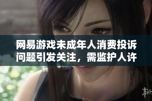 网易游戏未成年人消费投诉问题引发关注，需监护人许可