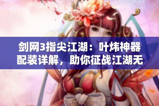 剑网3指尖江湖：叶炜神器配装详解，助你征战江湖无敌手