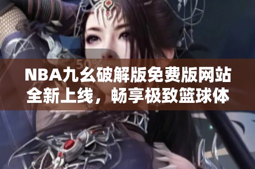 NBA九幺破解版免费版网站全新上线，畅享极致篮球体验