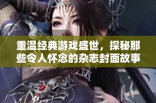 重温经典游戏盛世，探秘那些令人怀念的杂志封面故事
