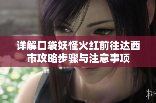 详解口袋妖怪火红前往达西市攻略步骤与注意事项