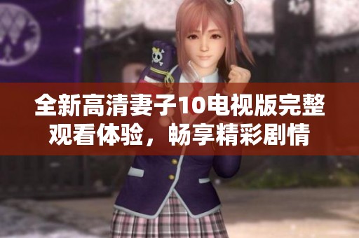 全新高清妻子10电视版完整观看体验，畅享精彩剧情