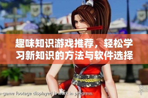 趣味知识游戏推荐，轻松学习新知识的方法与软件选择