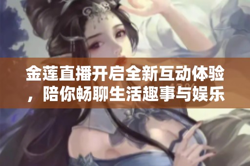 金莲直播开启全新互动体验，陪你畅聊生活趣事与娱乐热点