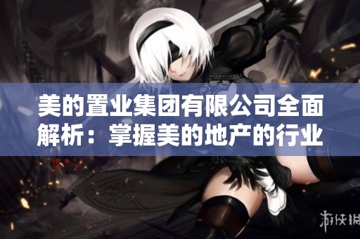 美的置业集团有限公司全面解析：掌握美的地产的行业优势与发展潜力