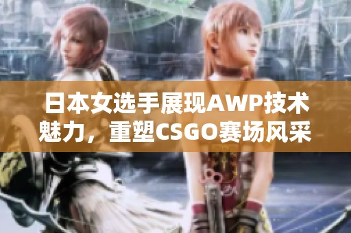 日本女选手展现AWP技术魅力，重塑CSGO赛场风采