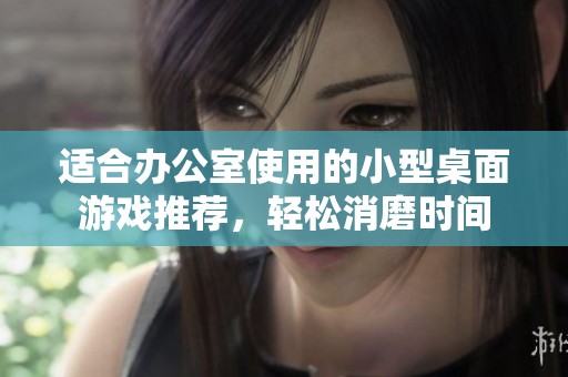 适合办公室使用的小型桌面游戏推荐，轻松消磨时间