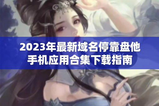 2023年最新域名停靠盘他手机应用合集下载指南