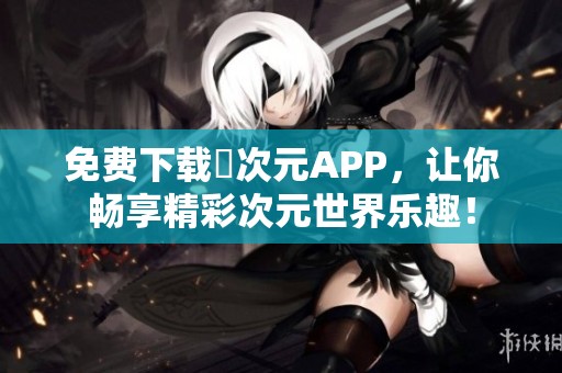 免费下载囧次元APP，让你畅享精彩次元世界乐趣！