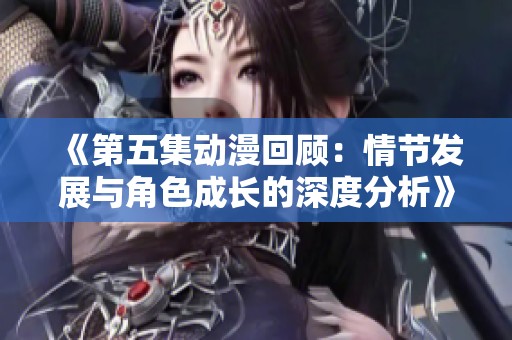 《第五集动漫回顾：情节发展与角色成长的深度分析》