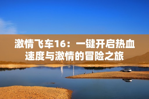 激情飞车16：一键开启热血速度与激情的冒险之旅