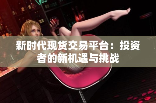 新时代现货交易平台：投资者的新机遇与挑战
