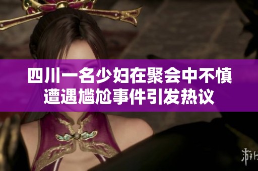 四川一名少妇在聚会中不慎遭遇尴尬事件引发热议