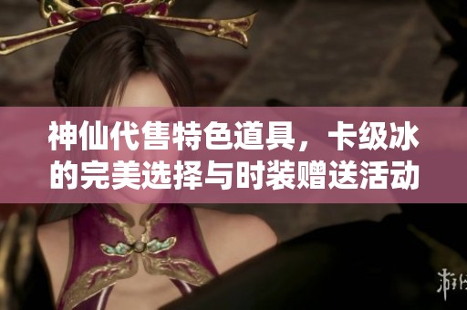 神仙代售特色道具，卡级冰的完美选择与时装赠送活动