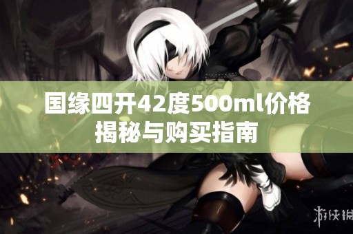 国缘四开42度500ml价格揭秘与购买指南