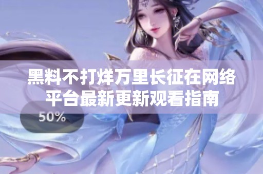 黑料不打烊万里长征在网络平台最新更新观看指南