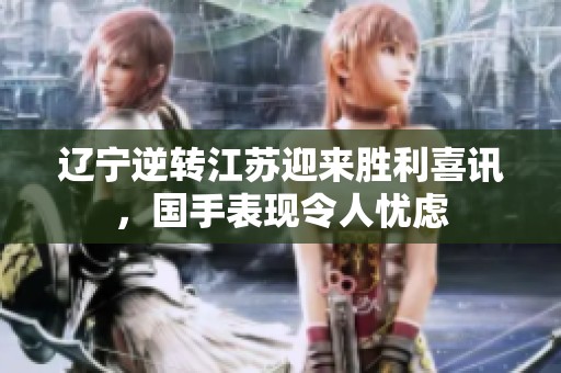 辽宁逆转江苏迎来胜利喜讯，国手表现令人忧虑