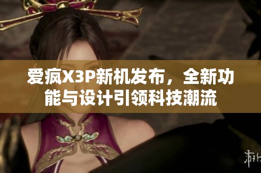 爱疯X3P新机发布，全新功能与设计引领科技潮流