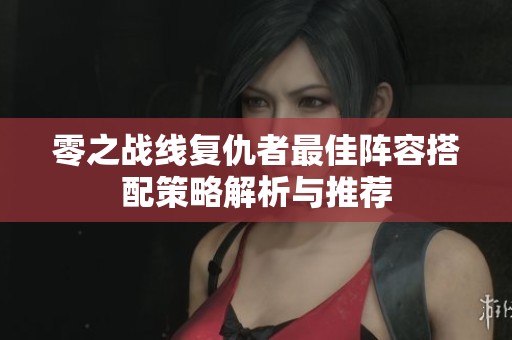 零之战线复仇者最佳阵容搭配策略解析与推荐