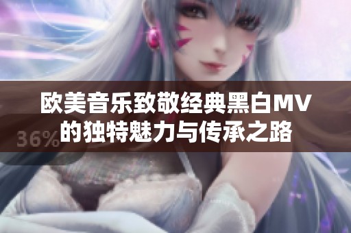欧美音乐致敬经典黑白MV的独特魅力与传承之路