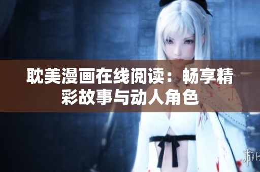 耽美漫画在线阅读：畅享精彩故事与动人角色